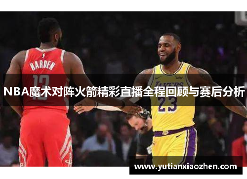 NBA魔术对阵火箭精彩直播全程回顾与赛后分析